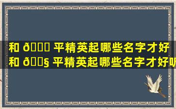 和 🍀 平精英起哪些名字才好（和 🐧 平精英起哪些名字才好听女生）